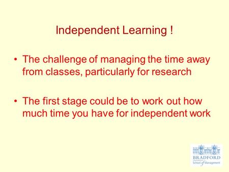 Independent Learning ! The challenge of managing the time away from classes, particularly for research The first stage could be to work out how much time.