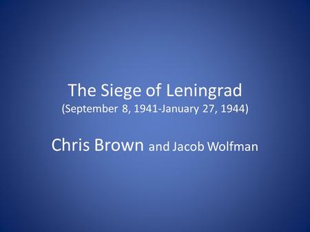 The Siege of Leningrad (September 8, 1941-January 27, 1944) Chris Brown and Jacob Wolfman.