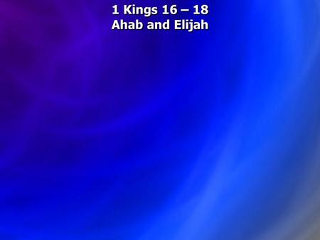 1 Kings 16 – 18 Ahab and Elijah.