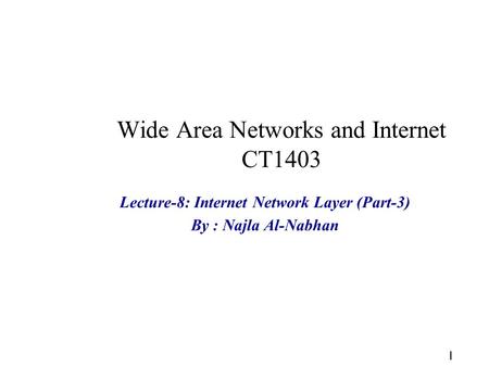 1 Wide Area Networks and Internet CT1403 Lecture-8: Internet Network Layer (Part-3) By : Najla Al-Nabhan.