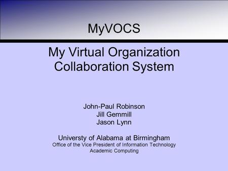 MyVOCS My Virtual Organization Collaboration System John-Paul Robinson Jill Gemmill Jason Lynn Universty of Alabama at Birmingham Office of the Vice President.