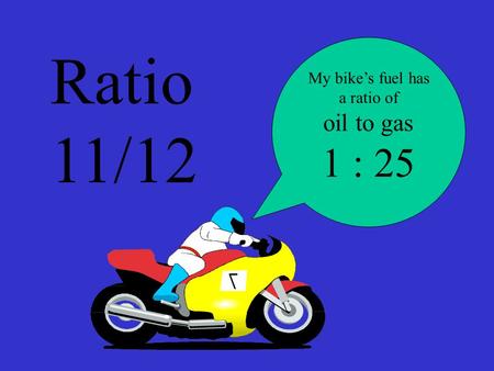 Ratio 11/12 My bike’s fuel has a ratio of oil to gas 1 : 25.