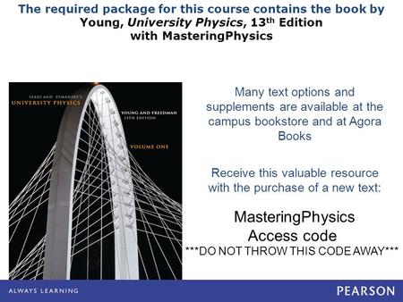 The required package for this course contains the book by Young, University Physics, 13 th Edition with MasteringPhysics Many text options and supplements.