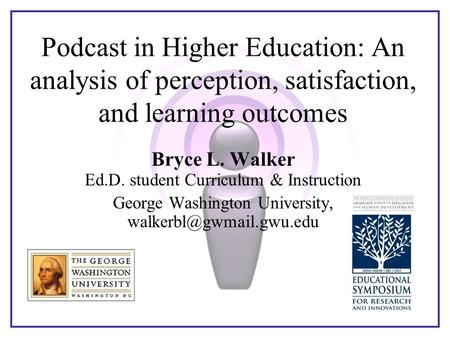 Podcast in Higher Education: An analysis of perception, satisfaction, and learning outcomes Bryce L. Walker Ed.D. student Curriculum & Instruction George.