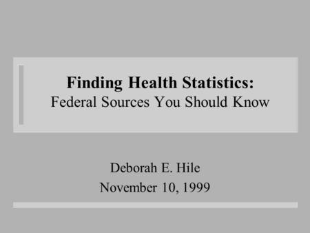 Finding Health Statistics: Federal Sources You Should Know Deborah E. Hile November 10, 1999.