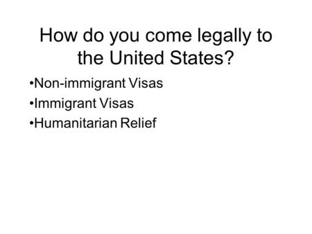 How do you come legally to the United States? Non-immigrant Visas Immigrant Visas Humanitarian Relief.