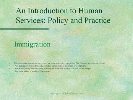Copyright © Allyn & Bacon 2002 An Introduction to Human Services: Policy and Practice Immigration §This multimedia product and its contents are protected.