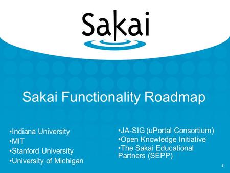1 Sakai Functionality Roadmap Indiana University MIT Stanford University University of Michigan JA-SIG (uPortal Consortium) Open Knowledge Initiative The.