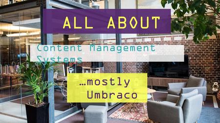 Content Management Systems …mostly Umbraco ALL ABOUT.