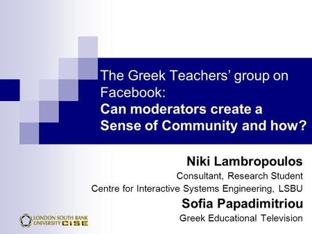 The Greek Teachers’ group on Facebook: Can moderators create a Sense of Community and how? Niki Lambropoulos Consultant, Research Student Centre for Interactive.