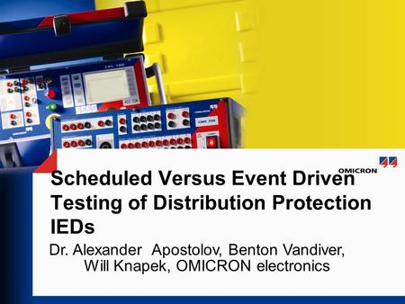 Scheduled Versus Event Driven Testing of Distribution Protection IEDs Dr. Alexander Apostolov, Benton Vandiver, Will Knapek, OMICRON electronics.