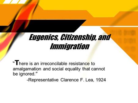 Eugenics, Citizenship, and Immigration “ T here is an irreconcilable resistance to amalgamation and social equality that cannot be ignored. ” -Representative.