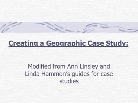 Creating a Geographic Case Study: Modified from Ann Linsley and Linda Hammon’s guides for case studies.