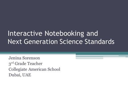 Interactive Notebooking and Next Generation Science Standards Jenina Sorenson 3 rd Grade Teacher Collegiate American School Dubai, UAE.