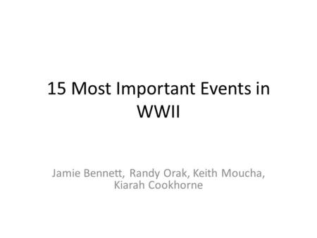 15 Most Important Events in WWII Jamie Bennett, Randy Orak, Keith Moucha, Kiarah Cookhorne.