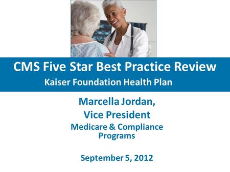 CMS Five Star Best Practice Review Kaiser Foundation Health Plan Marcella Jordan, Vice President Medicare & Compliance Programs September 5, 2012.