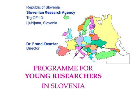 PROGRAMME FOR YOUNG RESEARCHERS IN SLOVENIA Republic of Slovenia Slovenian Research Agency Trg OF 13 Ljubljana, Slovenia Dr. Franci Demšar Director.