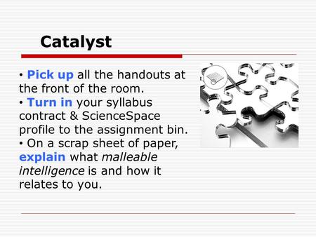 Catalyst Pick up all the handouts at the front of the room. Turn in your syllabus contract & ScienceSpace profile to the assignment bin. On a scrap sheet.