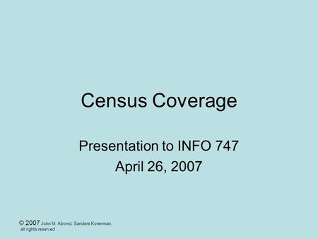 © 2007 John M. Abowd, Sanders Korenman, all rights reserved Census Coverage Presentation to INFO 747 April 26, 2007.
