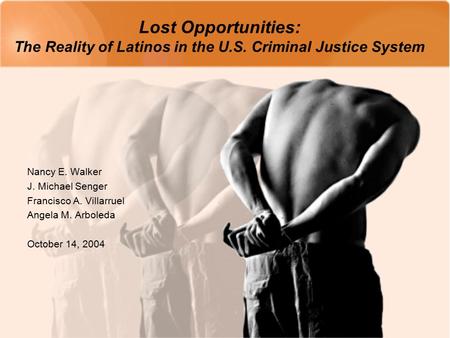 Lost Opportunities: The Reality of Latinos in the U.S. Criminal Justice System Nancy E. Walker J. Michael Senger Francisco A. Villarruel Angela M. Arboleda.