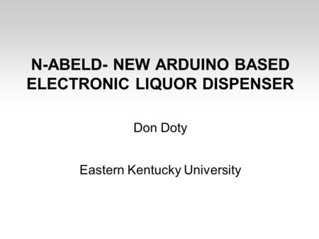 N-ABELD- NEW ARDUINO BASED ELECTRONIC LIQUOR DISPENSER Don Doty Eastern Kentucky University.