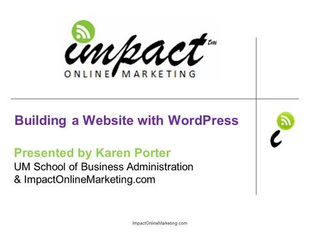 Presented by Karen Porter UM School of Business Administration & ImpactOnlineMarketing.com Building a Website with WordPress ImpactOnlineMarketing.com.