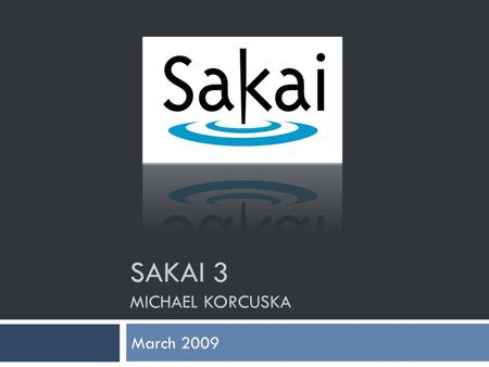 SAKAI 3 MICHAEL KORCUSKA March 2009 Why Sakai 3?  Changing expectations  Google docs/apps, Social Networking, Web 2.0  Success of project sites =