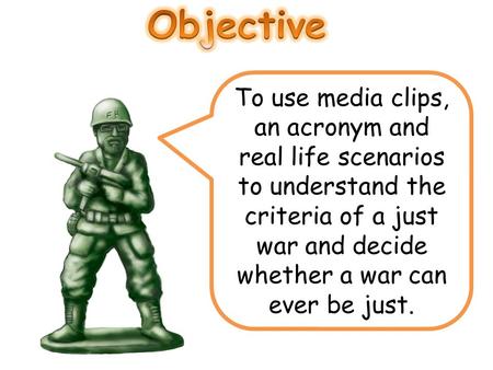 To use media clips, an acronym and real life scenarios to understand the criteria of a just war and decide whether a war can ever be just.