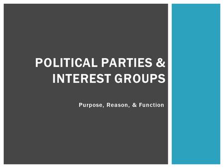 Purpose, Reason, & Function POLITICAL PARTIES & INTEREST GROUPS.