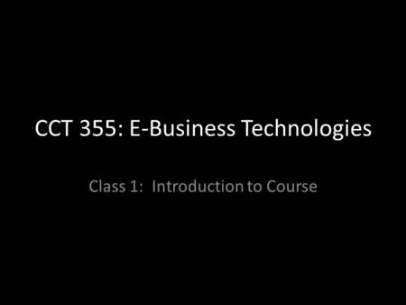 CCT 355: E-Business Technologies Class 1: Introduction to Course.