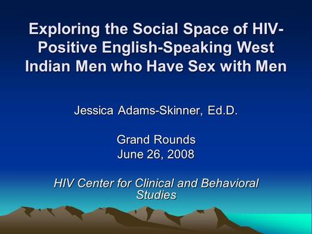 Exploring the Social Space of HIV- Positive English-Speaking West Indian Men who Have Sex with Men Jessica Adams-Skinner, Ed.D. Grand Rounds June 26, 2008.