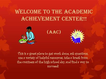 Welcome to the Academic Achievement Center!! (AAC) This is a great place to get work done, ask questions, use a variety of helpful resources, take a break.