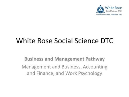 White Rose Social Science DTC Business and Management Pathway Management and Business, Accounting and Finance, and Work Psychology.