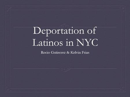 Deportation of Latinos in NYC Rocio Gutierrez & Kelvin Frias.