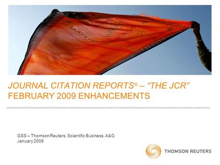 JOURNAL CITATION REPORTS ® – “THE JCR” FEBRUARY 2009 ENHANCEMENTS GSS – Thomson Reuters, Scientific Business, A&G January 2009.