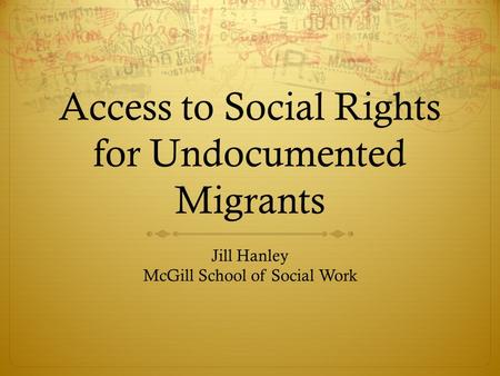 Access to Social Rights for Undocumented Migrants Jill Hanley McGill School of Social Work.