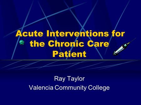 Acute Interventions for the Chronic Care Patient Ray Taylor Valencia Community College.