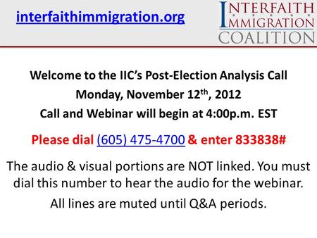 Interfaithimmigration.org Welcome to the IIC’s Post-Election Analysis Call Monday, November 12 th, 2012 Call and Webinar will begin at 4:00p.m. EST Please.