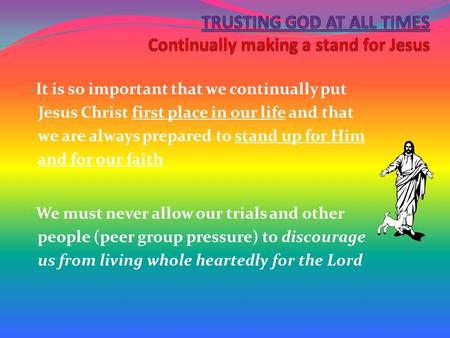 - It is so important that we continually put Jesus Christ first place in our life and that we are always prepared to stand up for Him and for our faith.