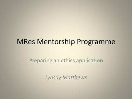 MRes Mentorship Programme Preparing an ethics application Lynsay Matthews.