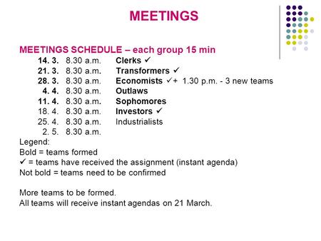 MEETINGS MEETINGS SCHEDULE – each group 15 min 14. 3. 8.30 a.m.Clerks 21. 3. 8.30 a.m. Transformers 28. 3. 8.30 a.m. Economists + 1.30 p.m. - 3 new teams.