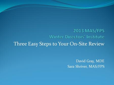 Three Easy Steps to Your On-Site Review David Gray, MDE Sara Shriver, MAS/FPS.
