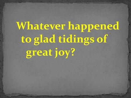 Whatever happened to glad tidings of great joy?. Luke 2:10) Then the angel said to them, “Do not be afraid, for behold, I bring you good tidings of great.