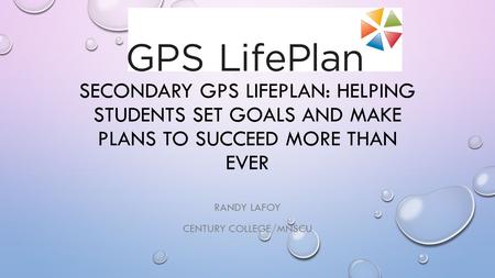 SECONDARY GPS LIFEPLAN: HELPING STUDENTS SET GOALS AND MAKE PLANS TO SUCCEED MORE THAN EVER RANDY LAFOY CENTURY COLLEGE/MNSCU.