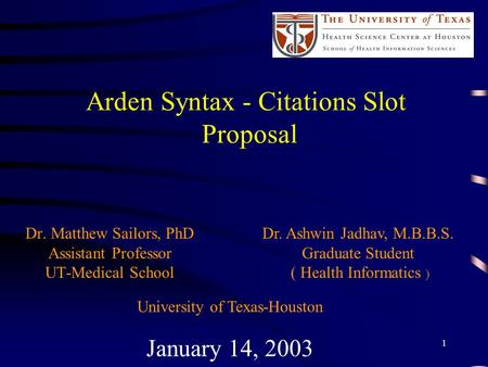 1 Arden Syntax - Citations Slot Proposal Dr. Matthew Sailors, PhD Assistant Professor UT-Medical School January 14, 2003 Dr. Ashwin Jadhav, M.B.B.S. Graduate.