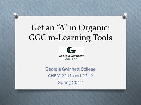 Get an “A” in Organic: GGC m-Learning Tools Georgia Gwinnett College CHEM 2211 and 2212 Spring 2012.