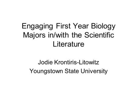 Engaging First Year Biology Majors in/with the Scientific Literature Jodie Krontiris-Litowitz Youngstown State University.