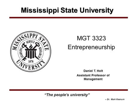 Mississippi State University “The people’s university” -- Dr. Mark Keenum MGT 3323 Entrepreneurship Daniel T. Holt Assistant Professor of Management.