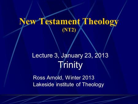 New Testament Theology (NT2) Ross Arnold, Winter 2013 Lakeside institute of Theology Lecture 3, January 23, 2013 Trinity.