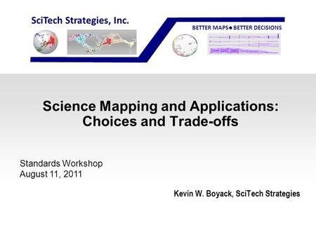 SciTech Strategies, Inc. BETTER MAPS BETTER DECISIONS Science Mapping and Applications: Choices and Trade-offs Kevin W. Boyack, SciTech Strategies Standards.